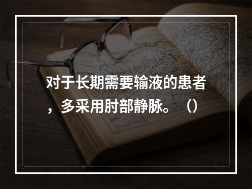 对于长期需要输液的患者，多采用肘部静脉。（）