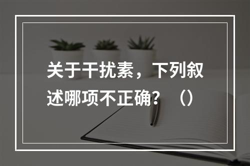 关于干扰素，下列叙述哪项不正确？（）