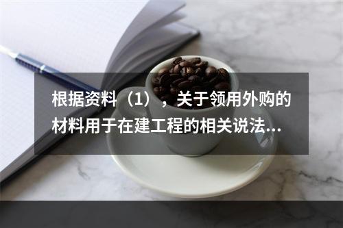 根据资料（1），关于领用外购的材料用于在建工程的相关说法中，