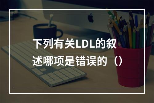 下列有关LDL的叙述哪项是错误的（）