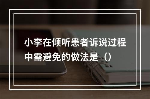 小李在倾听患者诉说过程中需避免的做法是（）