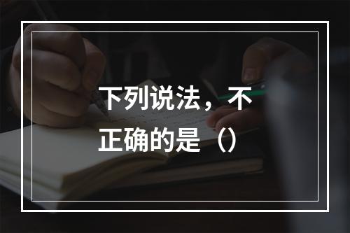 下列说法，不正确的是（）