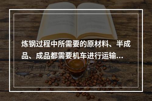 炼钢过程中所需要的原材料、半成品、成品都需要机车进行运输，运