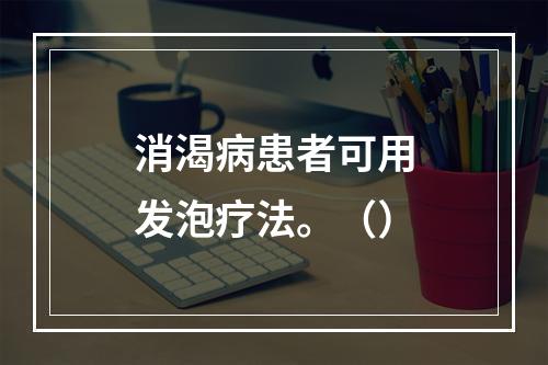 消渴病患者可用发泡疗法。（）