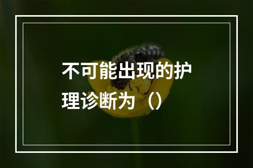 不可能出现的护理诊断为（）