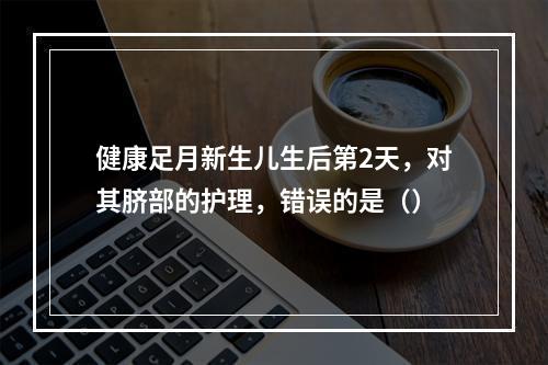 健康足月新生儿生后第2天，对其脐部的护理，错误的是（）