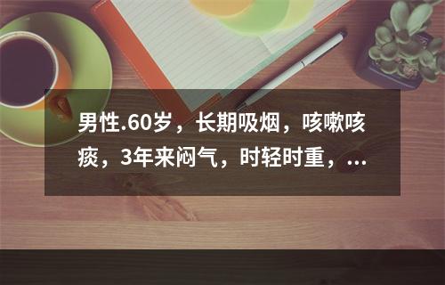 男性.60岁，长期吸烟，咳嗽咳痰，3年来闷气，时轻时重，3个