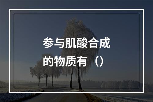 参与肌酸合成的物质有（）