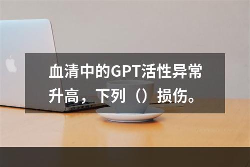 血清中的GPT活性异常升高，下列（）损伤。