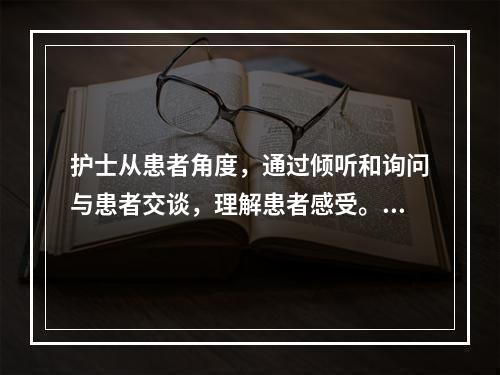 护士从患者角度，通过倾听和询问与患者交谈，理解患者感受。护士