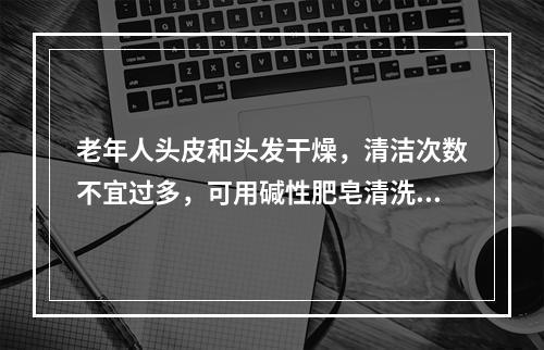 老年人头皮和头发干燥，清洁次数不宜过多，可用碱性肥皂清洗干净