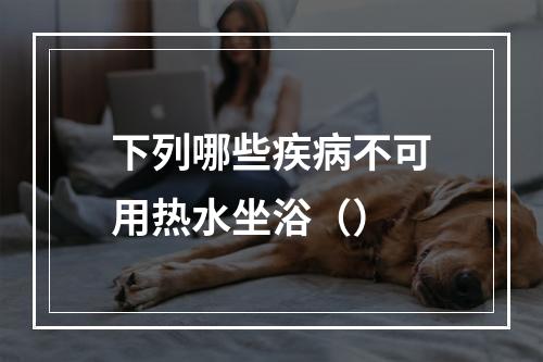 下列哪些疾病不可用热水坐浴（）