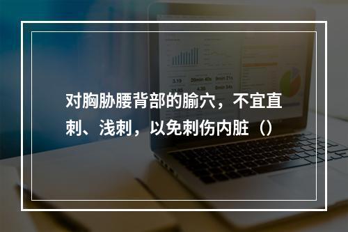 对胸胁腰背部的腧穴，不宜直刺、浅刺，以免刺伤内脏（）