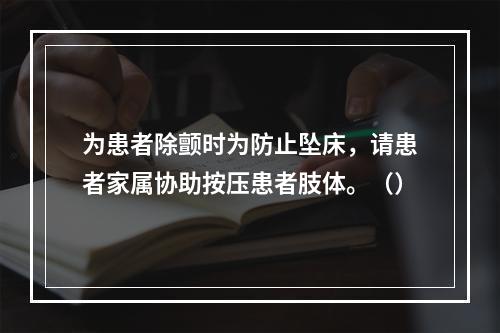 为患者除颤时为防止坠床，请患者家属协助按压患者肢体。（）