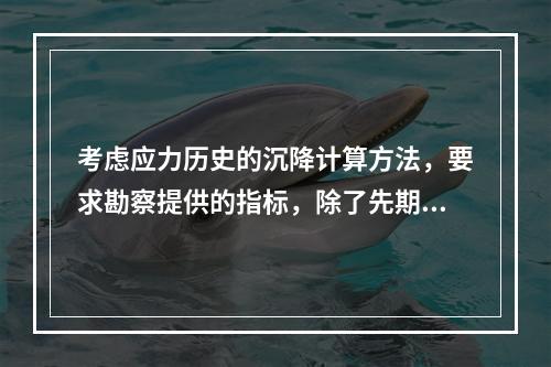 考虑应力历史的沉降计算方法，要求勘察提供的指标，除了先期固