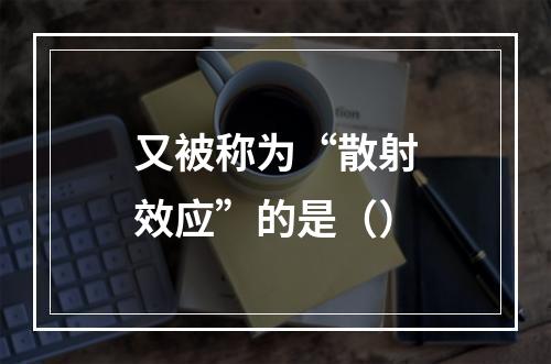 又被称为“散射效应”的是（）