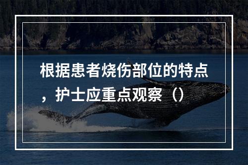 根据患者烧伤部位的特点，护士应重点观察（）