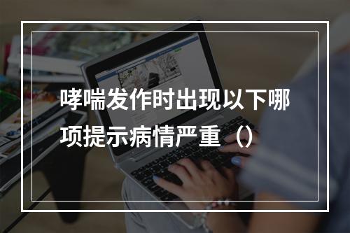 哮喘发作时出现以下哪项提示病情严重（）