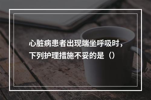 心脏病患者出现端坐呼吸时，下列护理措施不妥的是（）