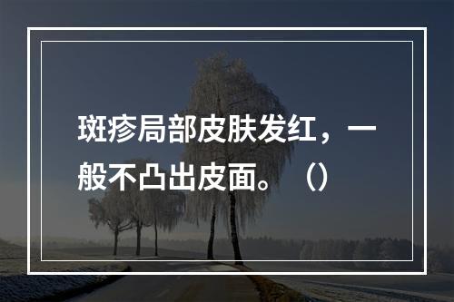 斑疹局部皮肤发红，一般不凸出皮面。（）