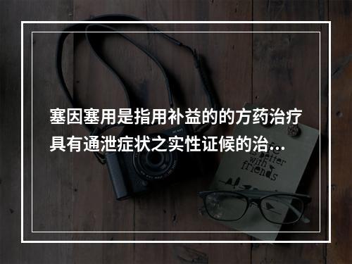 塞因塞用是指用补益的的方药治疗具有通泄症状之实性证候的治法。