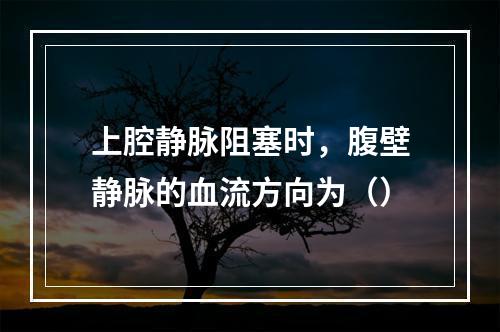 上腔静脉阻塞时，腹壁静脉的血流方向为（）