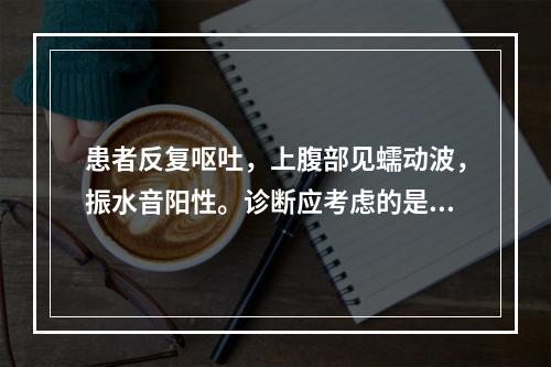 患者反复呕吐，上腹部见蠕动波，振水音阳性。诊断应考虑的是（）