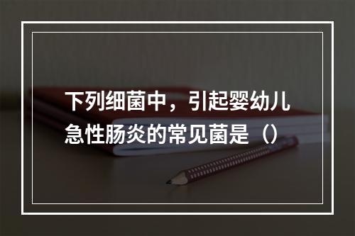 下列细菌中，引起婴幼儿急性肠炎的常见菌是（）