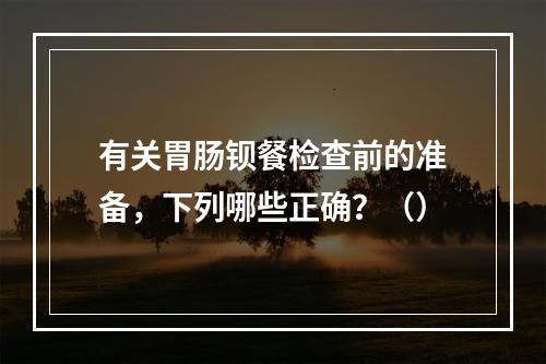 有关胃肠钡餐检查前的准备，下列哪些正确？（）