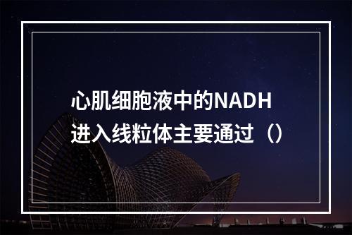 心肌细胞液中的NADH进入线粒体主要通过（）