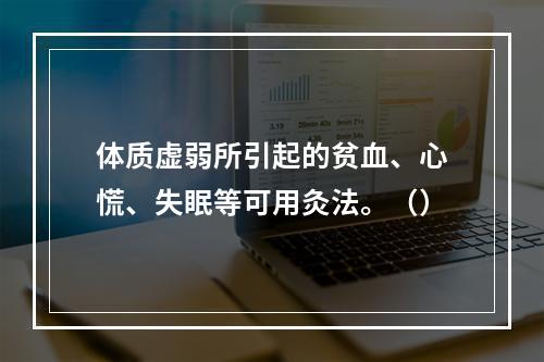 体质虚弱所引起的贫血、心慌、失眠等可用灸法。（）