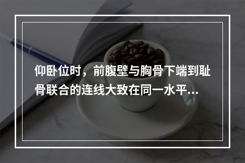 仰卧位时，前腹壁与胸骨下端到耻骨联合的连线大致在同一水平面上