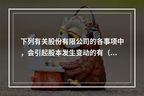 下列有关股份有限公司的各事项中，会引起股本发生变动的有（　）