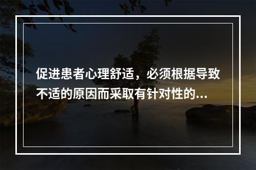 促进患者心理舒适，必须根据导致不适的原因而采取有针对性的护理