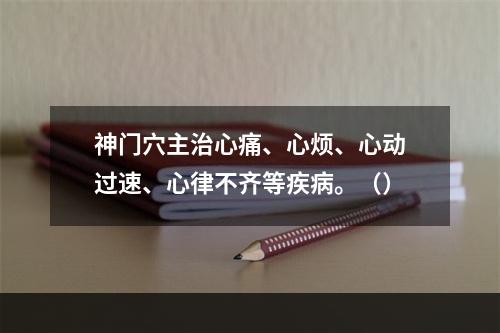 神门穴主治心痛、心烦、心动过速、心律不齐等疾病。（）