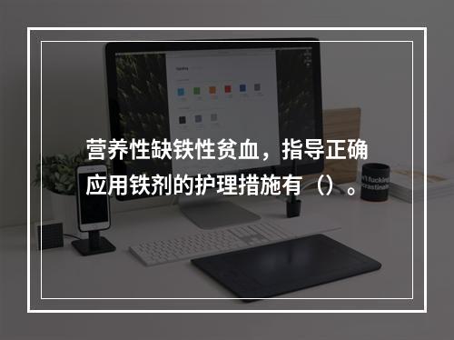 营养性缺铁性贫血，指导正确应用铁剂的护理措施有（）。