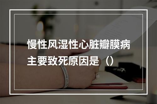 慢性风湿性心脏瓣膜病主要致死原因是（）