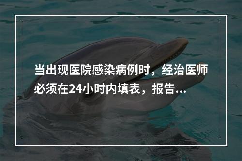 当出现医院感染病例时，经治医师必须在24小时内填表，报告医院