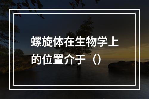 螺旋体在生物学上的位置介于（）