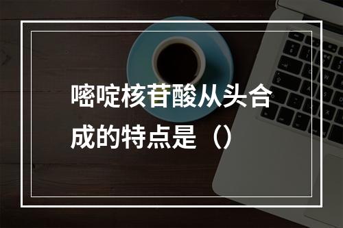 嘧啶核苷酸从头合成的特点是（）