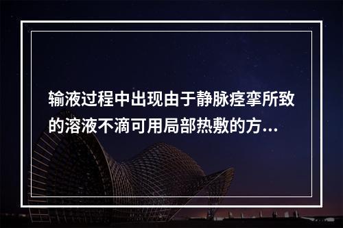 输液过程中出现由于静脉痉挛所致的溶液不滴可用局部热敷的方法处