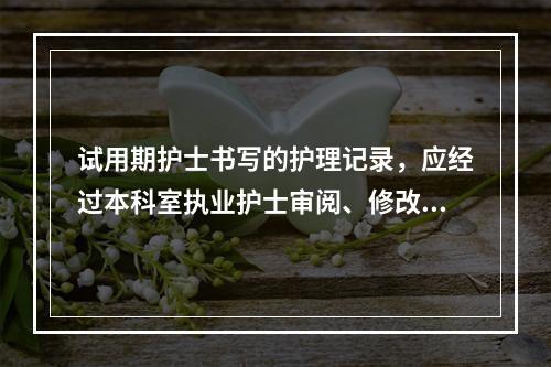 试用期护士书写的护理记录，应经过本科室执业护士审阅、修改并签