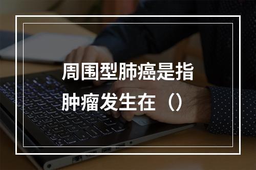 周围型肺癌是指肿瘤发生在（）