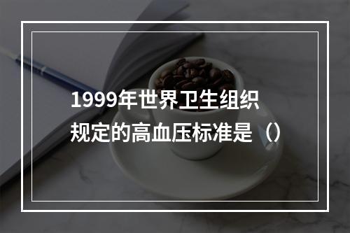 1999年世界卫生组织规定的高血压标准是（）