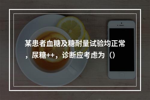 某患者血糖及糖耐量试验均正常，尿糖++，诊断应考虑为（）