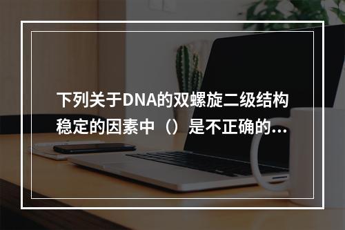 下列关于DNA的双螺旋二级结构稳定的因素中（）是不正确的（）