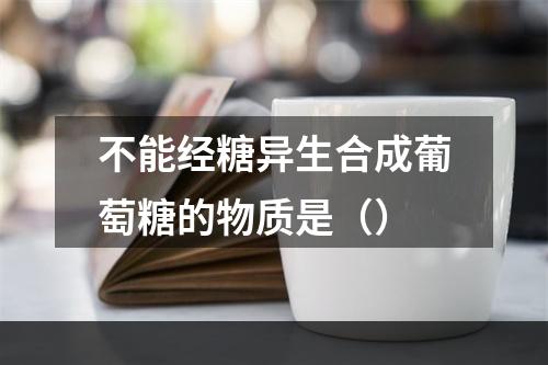 不能经糖异生合成葡萄糖的物质是（）