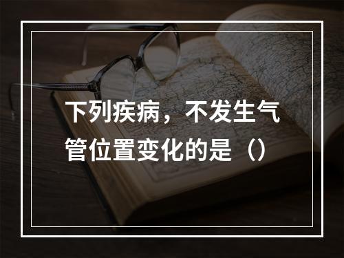 下列疾病，不发生气管位置变化的是（）