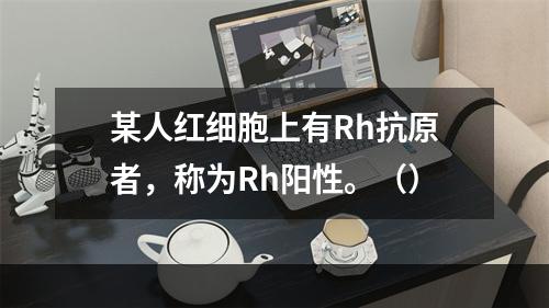 某人红细胞上有Rh抗原者，称为Rh阳性。（）