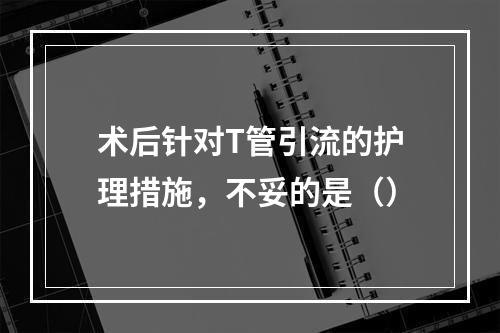 术后针对T管引流的护理措施，不妥的是（）